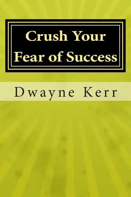 Crush Your Fear of Success: 10 Inspirational Stories of Transformation from Dwayne Kerr YES to Success Academy - Paperback