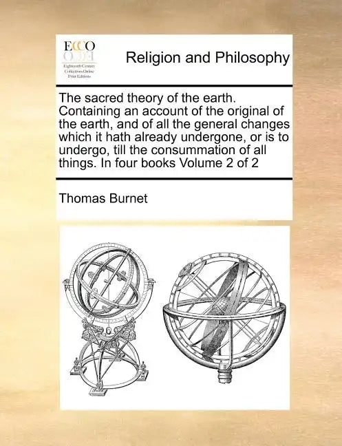 The Sacred Theory of the Earth. Containing an Account of the Original of the Earth, and of All the General Changes Which It Hath Already Undergone, or - Paperback