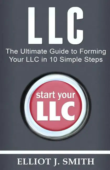 LLC: The Ultimate Guide to Forming Your LLC in 10 Simple Steps - Paperback