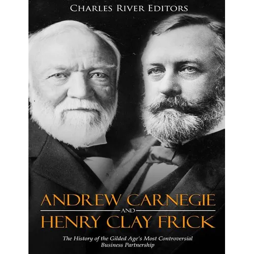 Andrew Carnegie and Henry Clay Frick: The History of the Gilded Age's Most Controversial Business Partnership - Paperback