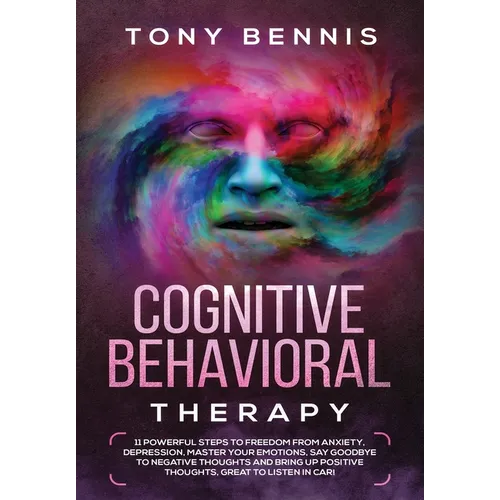 Cognitive Behavioral Therapy: 11 Powerful Steps to Freedom from Anxiety, Depression, Master Your Emotions, Say Goodbye to Negative Thoughts and Brin - Hardcover