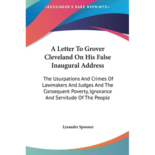 A Letter To Grover Cleveland On His False Inaugural Address: The Usurpations And Crimes Of Lawmakers And Judges And The Consequent Poverty, Ignorance - Hardcover