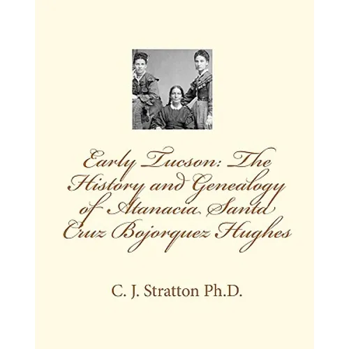 Early Tucson: The History and Genealogy of Atanacia Santa Cruz Bojorquez Hughes: Tucson: The Atanacia Santa Cruz Story - Paperback