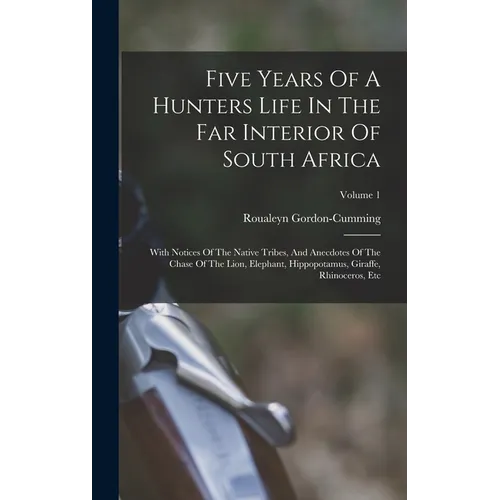 Five Years Of A Hunters Life In The Far Interior Of South Africa: With Notices Of The Native Tribes, And Anecdotes Of The Chase Of The Lion, Elephant, - Hardcover