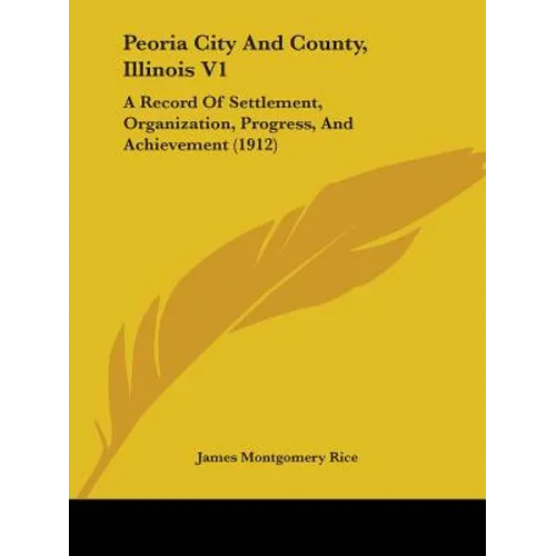 Peoria City And County, Illinois V1: A Record Of Settlement, Organization, Progress, And Achievement (1912) - Paperback
