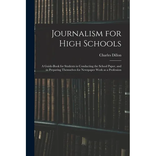 Journalism for High Schools; a Guide-book for Students in Conducting the School Paper, and in Preparing Themselves for Newspaper Work as a Profession - Paperback