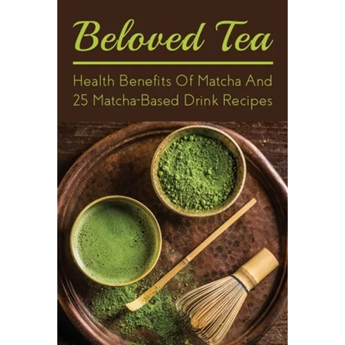Beloved Tea: Health Benefits Of Matcha And 25 Matcha-Based Drink Recipes: The Amazing Health Benefits Of Matcha - Paperback