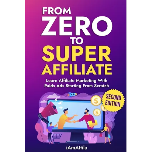 From Zero to Super Affiliate: Learn Affiliate Marketing With Paids Ads Starting From Scratch: Work From Home, Affiliate Marketing, Facebook Ads, Googl - Paperback