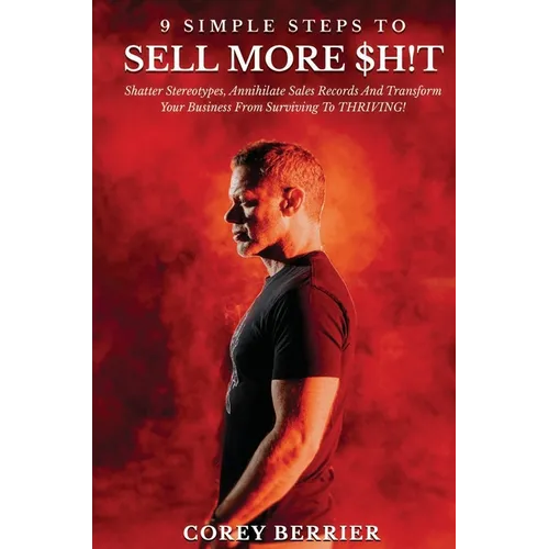 9 Simple Steps to Sell More $h!t: Shatter Stereotypes, Annihilate Sales Records and Transform Your Business from Surviving to THRIVING! - Hardcover