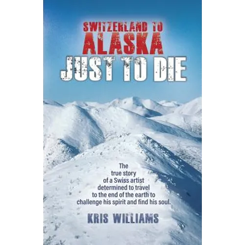 Switzerland To Alaska: Just To Die: One man's journey of self-discovery in the Alaskan wilderness - Paperback