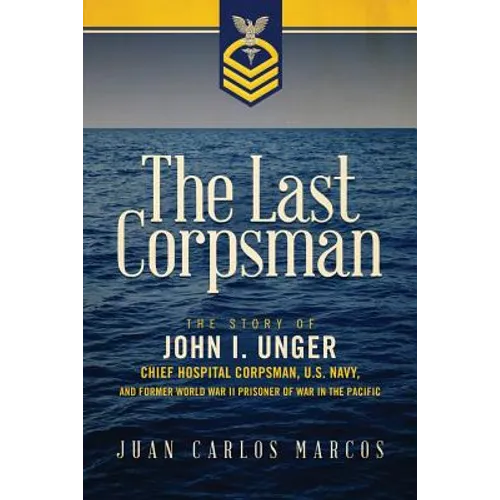 The Last Corpsman: The Story of John I. Unger, Chief Hospital Corpsman, U.S. Navy, and Former World War II Prisoner of War in the Pacific - Paperback