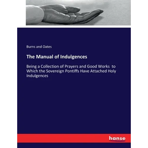 The Manual of Indulgences: Being a Collection of Prayers and Good Works to Which the Sovereign Pontiffs Have Attached Holy Indulgences - Paperback