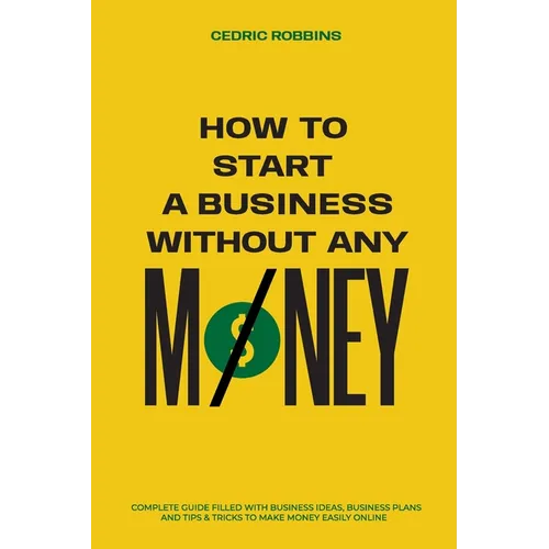 How to start a business without any money - Complete Guide Filled with Business ideas, Business Plans, Tips & Tricks to make money easily online - Paperback