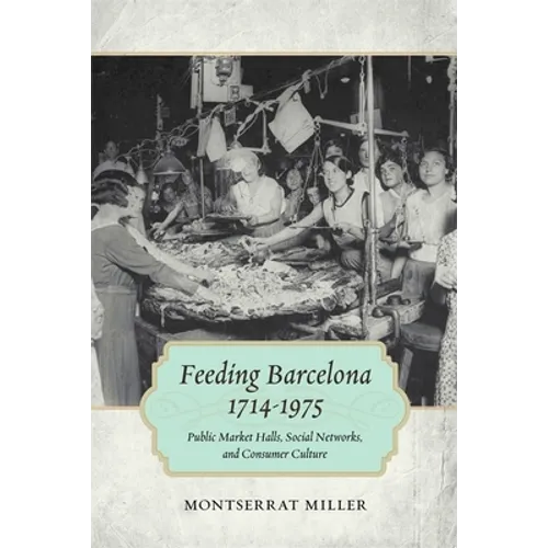 Feeding Barcelona, 1714-1975: Public Market Halls, Social Networks, and Consumer Culture - Paperback