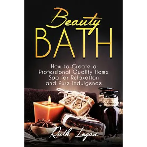 Beauty Bath: How to Create a Professional Quality Home Spa for Relaxation and Pure Indulgence - Paperback