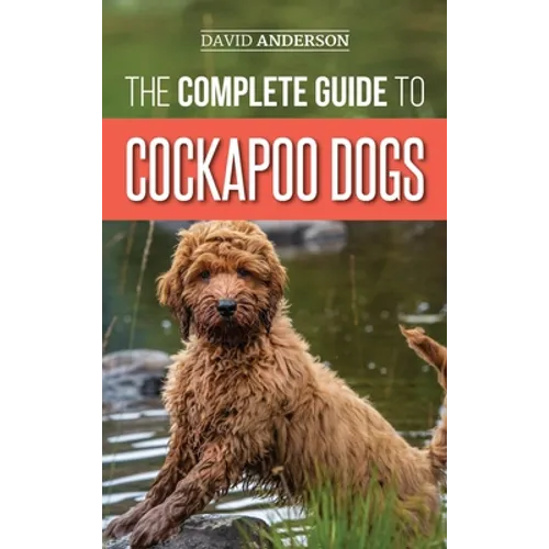 The Complete Guide to Cockapoo Dogs: Everything You Need to Know to Successfully Raise, Train, and Love Your New Cockapoo Dog - Hardcover