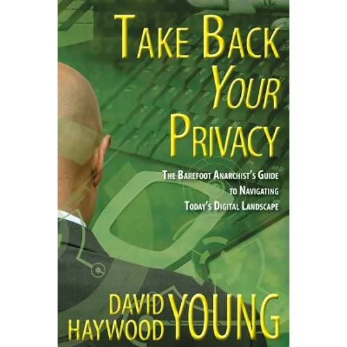 Take Back Your Privacy: The Barefoot Anarchist's Guide to Navigating Today's Digital Landscape - Paperback