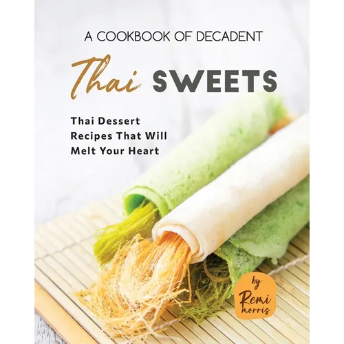 A Cookbook of Decadent Thai Sweets: Thai Dessert Recipes That Will Melt Your Heart - Paperback