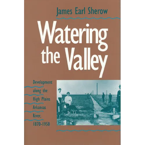 Watering the Valley: Development along the High Plains Arkansas River, 1870-1950 - Hardcover