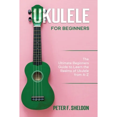 Ukulele for Beginners: The Ultimate Beginner's Guide to Learn the Realms of Ukulele from A-Z - Paperback