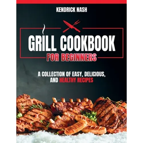 Grill Cookbook for Beginners: A Collection of Easy, Delicious, and Healthy Recipes - Paperback