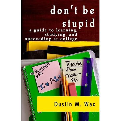 Don't Be Stupid: A Guide To Learning, Studying, And Succeeding At College - Paperback