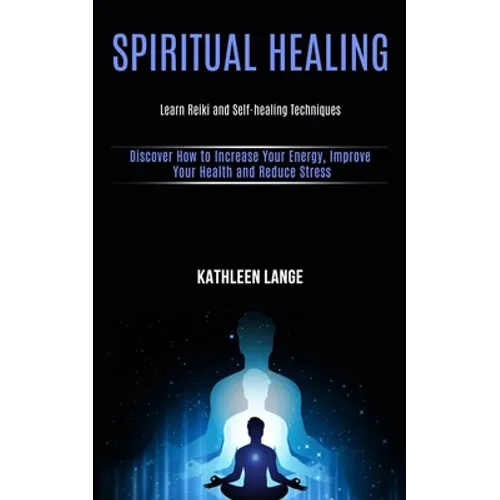 Spiritual Healing: Learn Reiki and Self-healing Techniques (Discover How to Increase Your Energy, Improve Your Health and Reduce Stress) - Paperback