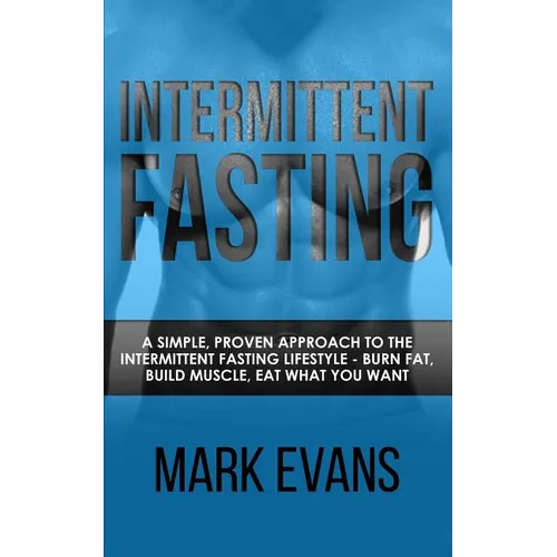 Intermittent Fasting: A Simple, Proven Approach to the Intermittent Fasting Lifestyle - Burn Fat, Build Muscle, Eat What You Want (Volume 1) - Paperback