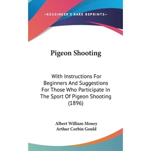 Pigeon Shooting: With Instructions For Beginners And Suggestions For Those Who Participate In The Sport Of Pigeon Shooting (1896) - Hardcover