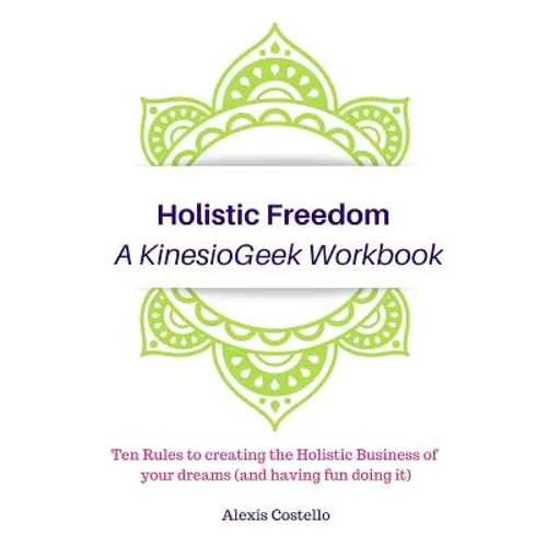 Holistic Freedom A KinesioGeek Workbook - Ten Rules to creating the Holistic Business of your dreams (and having fun doing it!) - Paperback