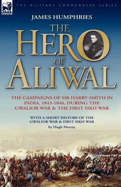 The Hero of Aliwal: the Campaigns of Sir Harry Smith in India, 1843-1846, During the Gwalior War & the First Sikh War - Paperback