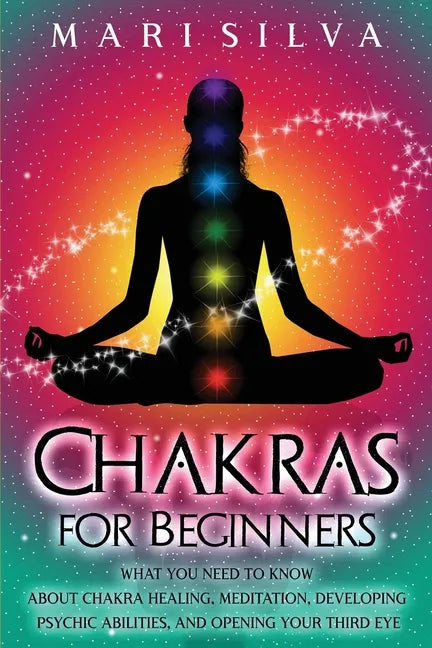 Chakras for Beginners: What You Need to Know About Chakra Healing, Meditation, Developing Psychic Abilities, and Opening Your Third Eye - Paperback