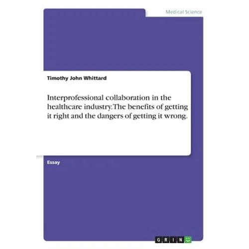 Interprofessional collaboration in the healthcare industry. The benefits of getting it right and the dangers of getting it wrong. - Paperback