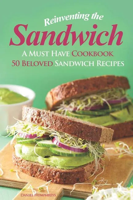 Reinventing the Sandwich: A Must Have Cookbook; 50 Beloved Sandwich Recipes - Paperback