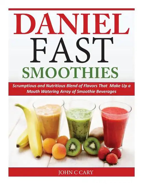 Daniel Fast Smoothies: Scrumptious and Nutritious Blend of Flavors That Make Up a Mouth Watering Array of Smoothie Beverages - Paperback