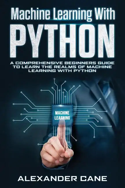 Machine Learning with Python: A Comprehensive Beginners Guide to Learn the Realms of Machine Learning with Python - Paperback