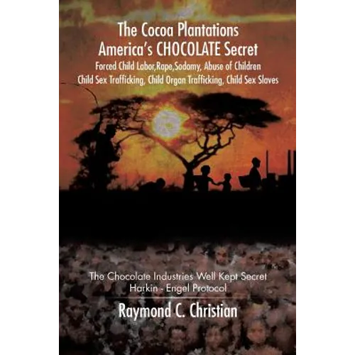 The Cocoa Plantations America's CHOCOLATE Secret Forced Child Labor, Rape, Sodomy, Abuse of Children, Child Sex Trafficking, Child Organ Trafficking, - Paperback