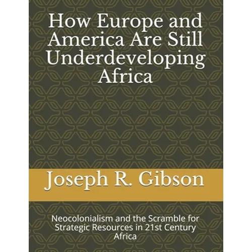 How Europe and America Are Still Underdeveloping Africa: Neocolonialism and the Scramble for Strategic Resources in 21st Century Africa - Paperback