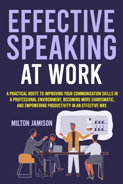 Effective Speaking at Work: A Practical Route to Improving your Communication Skills in a Professional Environment, Becoming More Charismatic, and Emp - Paperback