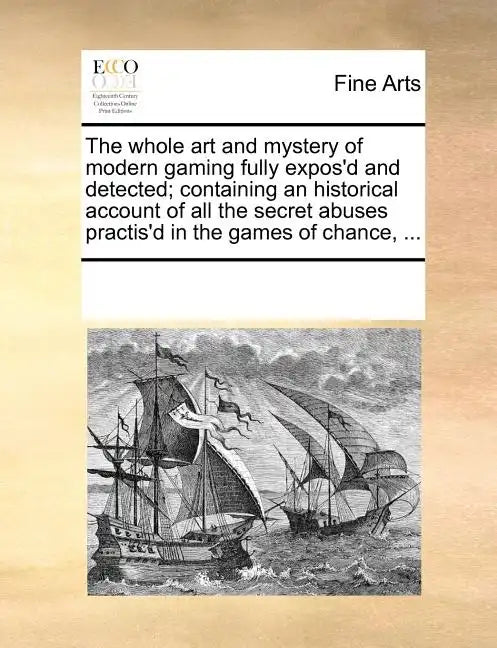 The Whole Art and Mystery of Modern Gaming Fully Expos'd and Detected; Containing an Historical Account of All the Secret Abuses Practis'd in the Game - Paperback