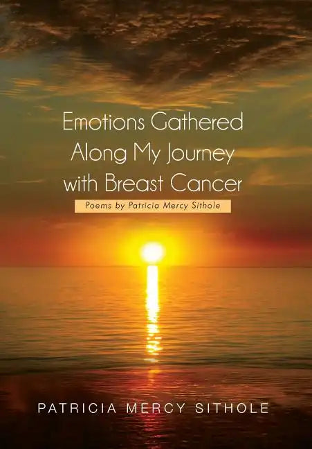 Emotions Gathered Along My Journey with Breast Cancer: Poems by Patricia Mercy Sithole - Hardcover