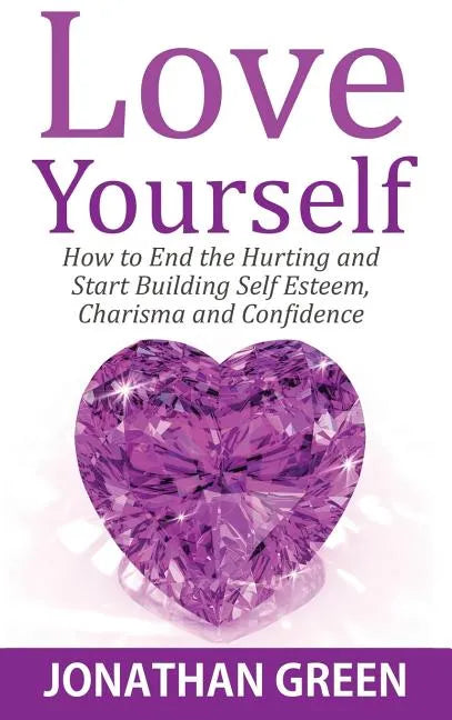 Love Yourself: How to End the Hurting and Start Building Self Esteem, Charisma and Confidence - Hardcover
