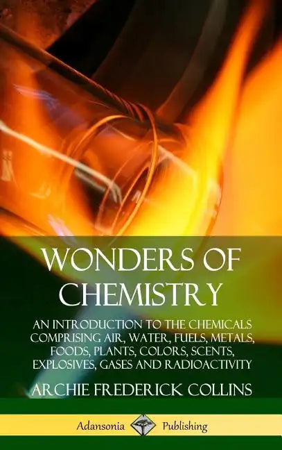 Wonders of Chemistry: An Introduction to the Chemicals Comprising Air, Water, Fuels, Metals, Foods, Plants, Colors, Scents, Explosives, Gase - Hardcover