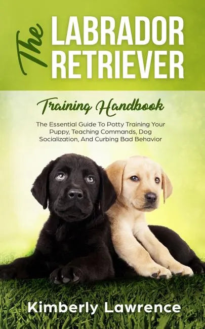 The Labrador Retriever Training Handbook: The Essential Guide For Potty Training Your Puppy, Teaching Commands, Dog Socialization, And Curbing Bad Beh - Paperback