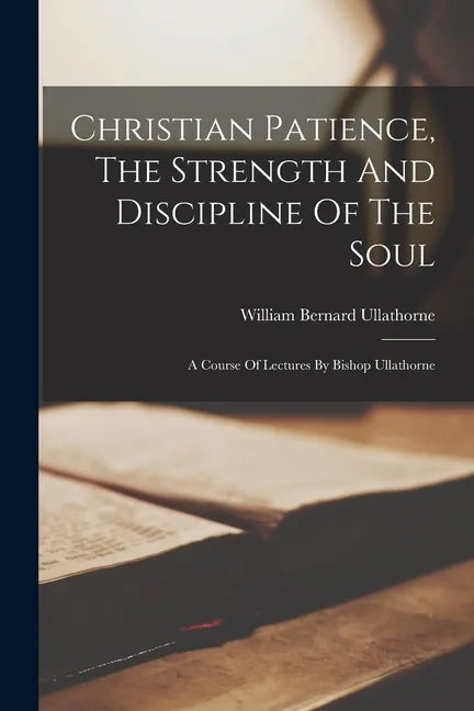 Christian Patience, The Strength And Discipline Of The Soul: A Course Of Lectures By Bishop Ullathorne - Paperback