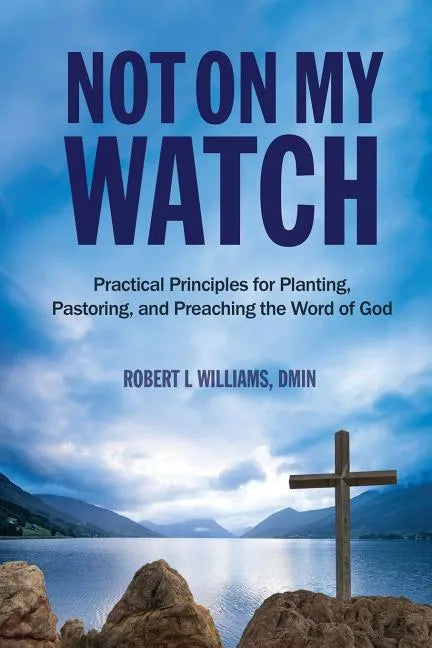 Not On My Watch: Practical Principles for Planting, Pastoring, and Preaching the Word of God - Paperback