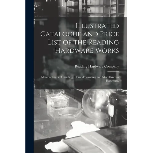 Illustrated Catalogue and Price List of the Reading Hardware Works: Manufacturers of Building, House-furnishing and Miscellaneous Hardware. - Paperback