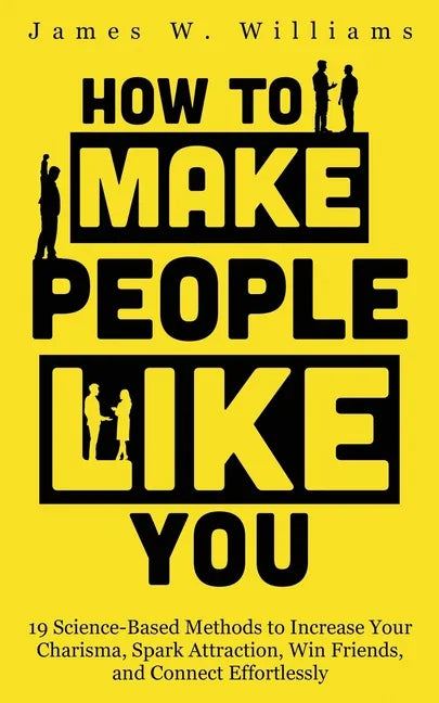 How to Make People Like You: 19 Science-Based Methods to Increase Your Charisma, Spark Attraction, Win Friends, and Connect Effortlessly - Paperback