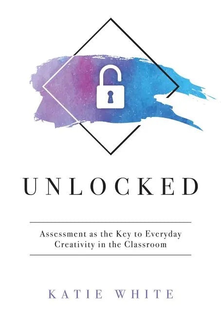 Unlocked: Assessment as the Key to Everyday Creativity in the Classroom (Teaching and Measuring Creativity and Creative Skills) - Paperback