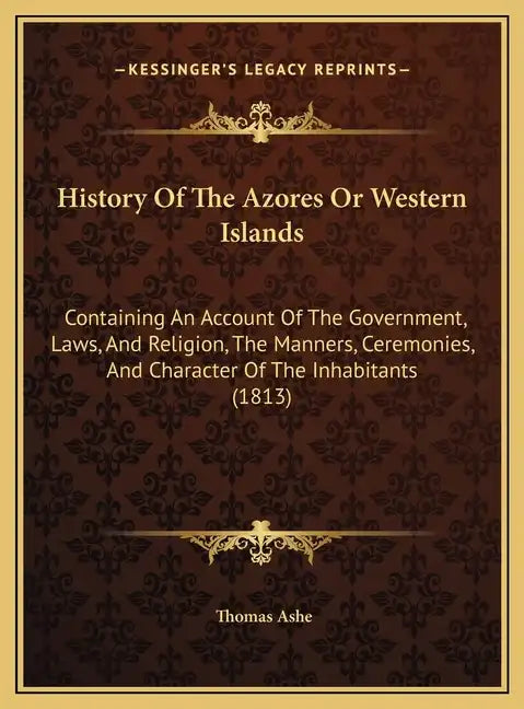 History Of The Azores Or Western Islands: Containing An Account Of The Government, Laws, And Religion, The Manners, Ceremonies, And Character Of The I - Hardcover